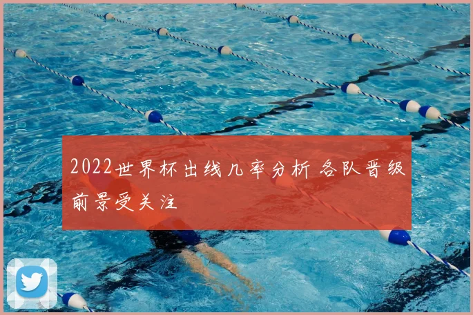 2022世界杯出线几率分析 各队晋级前景受关注