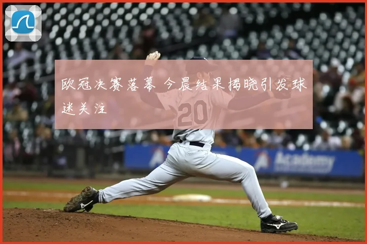 欧冠决赛落幕 今晨结果揭晓引发球迷关注