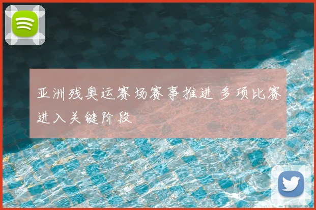 亚洲残奥运赛场赛事推进 多项比赛进入关键阶段