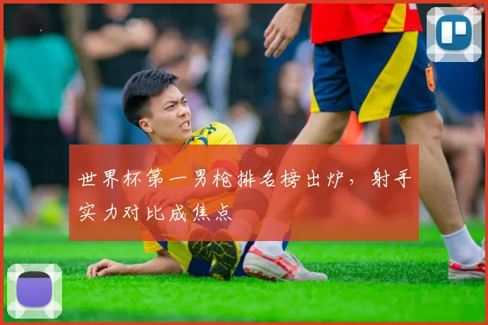 世界杯第一男枪排名榜出炉，射手实力对比成焦点