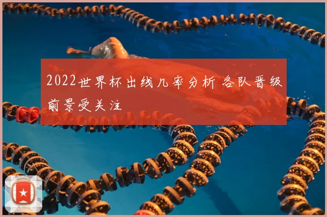 2022世界杯出线几率分析 各队晋级前景受关注