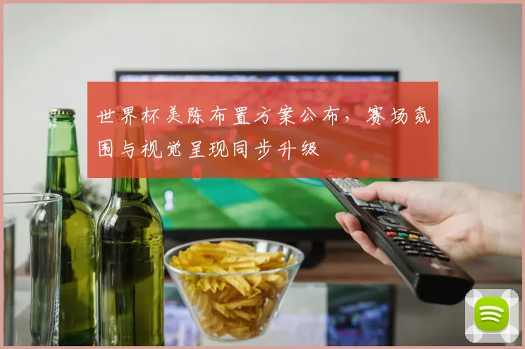 世界杯美陈布置方案公布，赛场氛围与视觉呈现同步升级