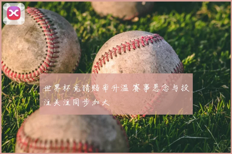 世界杯竟猜赔率升温 赛事悬念与投注关注同步加大