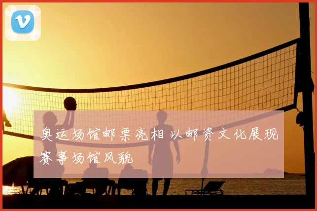 奥运场馆邮票亮相 以邮资文化展现赛事场馆风貌
