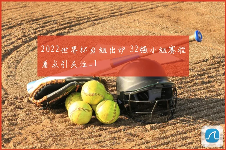 2022世界杯分组出炉 32强小组赛程看点引关注_1