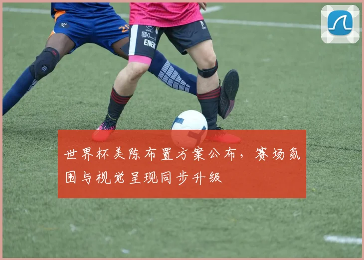世界杯美陈布置方案公布，赛场氛围与视觉呈现同步升级