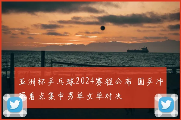 亚洲杯乒乓球2024赛程公布 国乒冲冠看点集中男单女单对决
