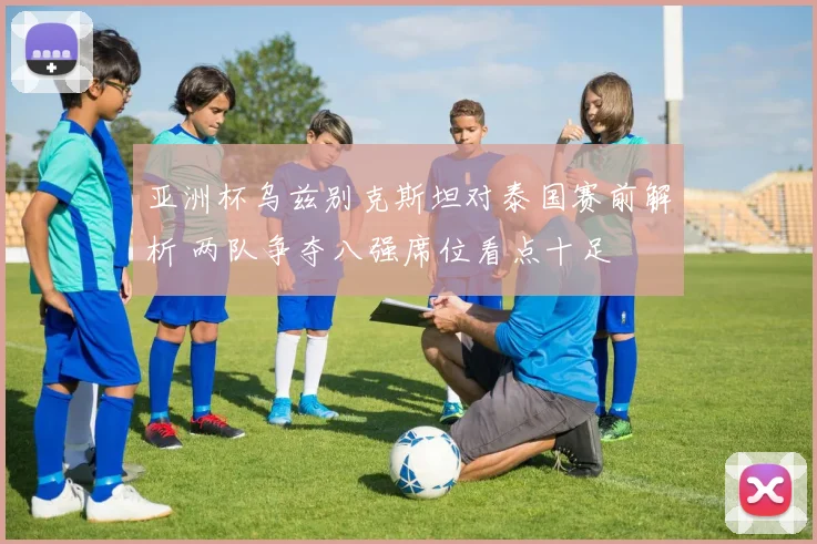 亚洲杯乌兹别克斯坦对泰国赛前解析 两队争夺八强席位看点十足
