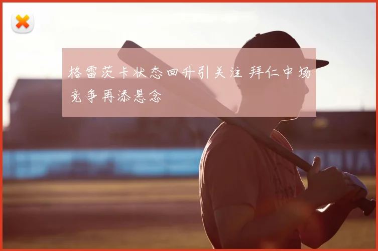 格雷茨卡状态回升引关注 拜仁中场竞争再添悬念