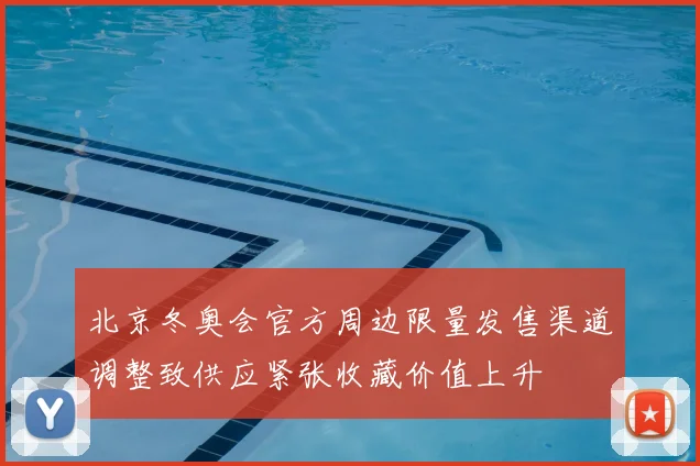 北京冬奥会官方周边限量发售渠道调整致供应紧张收藏价值上升