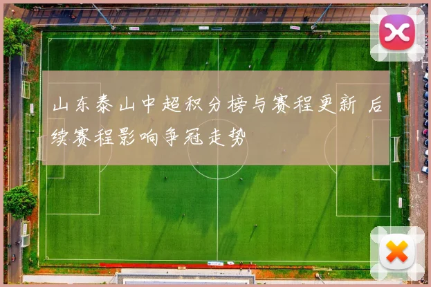山东泰山中超积分榜与赛程更新 后续赛程影响争冠走势