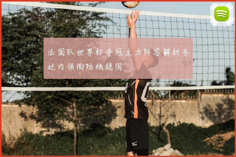 法国队世界杯夺冠主力阵容解析齐达内领衔防线稳固