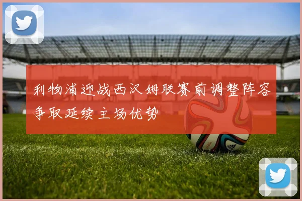利物浦迎战西汉姆联赛前调整阵容争取延续主场优势