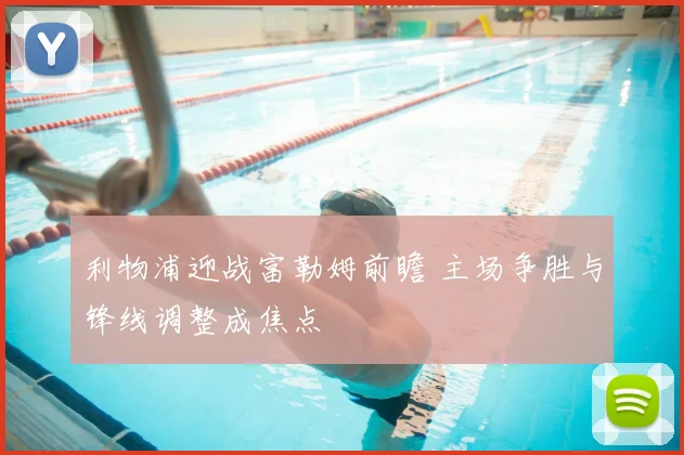 利物浦迎战富勒姆前瞻 主场争胜与锋线调整成焦点