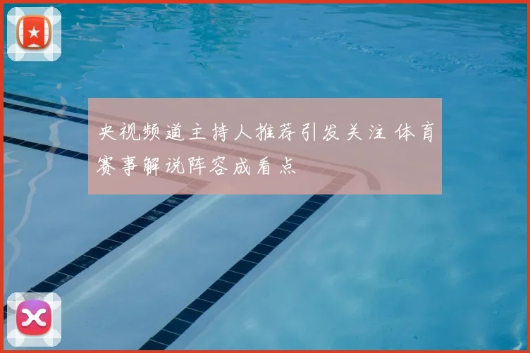 央视频道主持人推荐引发关注 体育赛事解说阵容成看点