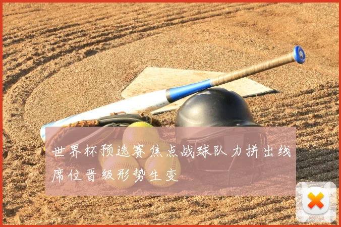 世界杯预选赛焦点战球队力拼出线席位晋级形势生变