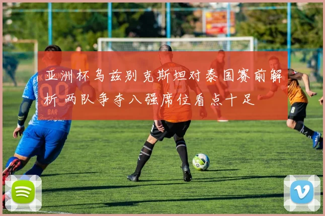 亚洲杯乌兹别克斯坦对泰国赛前解析 两队争夺八强席位看点十足
