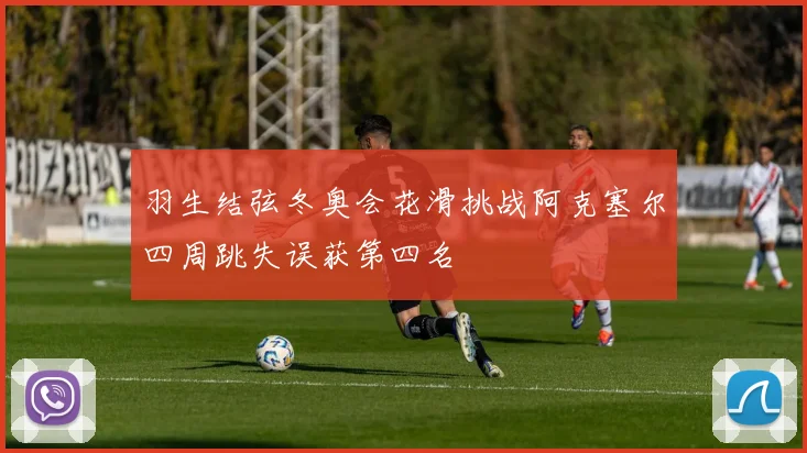 羽生结弦冬奥会花滑挑战阿克塞尔四周跳失误获第四名