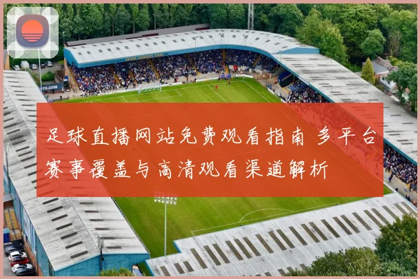足球直播网站免费观看指南 多平台赛事覆盖与高清观看渠道解析