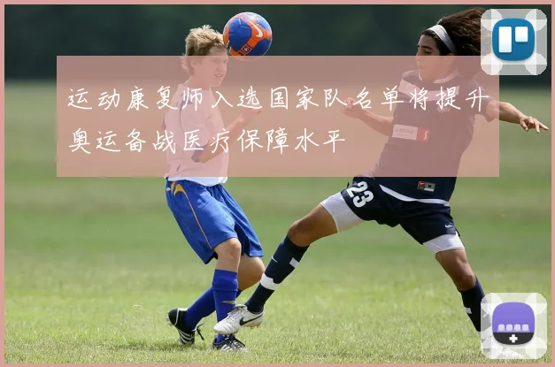 运动康复师入选国家队名单将提升奥运备战医疗保障水平