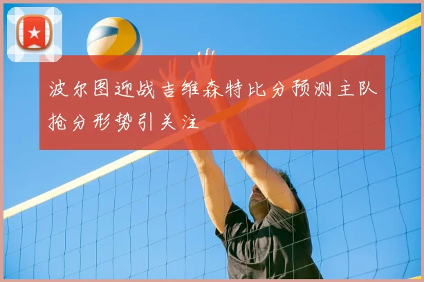 波尔图迎战吉维森特比分预测主队抢分形势引关注
