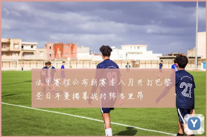 法甲赛程公布新赛季八月开打巴黎圣日耳曼揭幕战对阵洛里昂