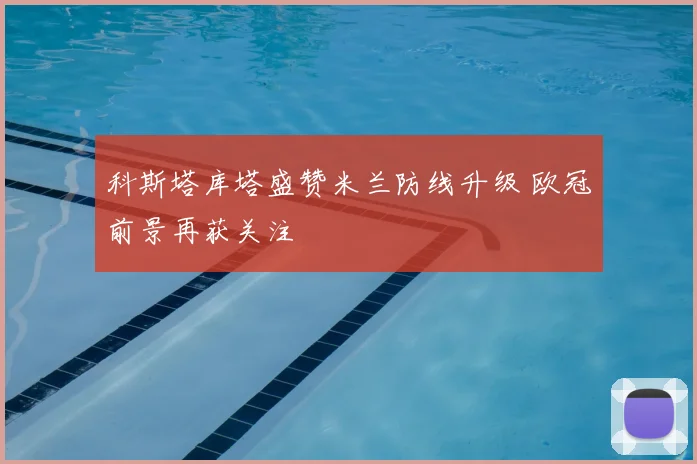 科斯塔库塔盛赞米兰防线升级 欧冠前景再获关注