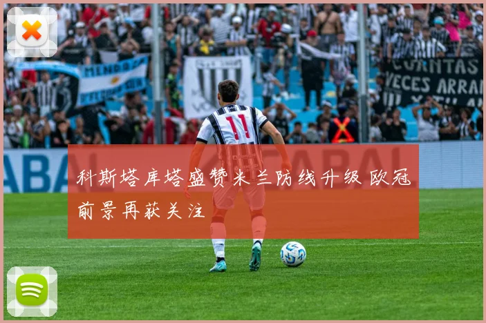 科斯塔库塔盛赞米兰防线升级 欧冠前景再获关注