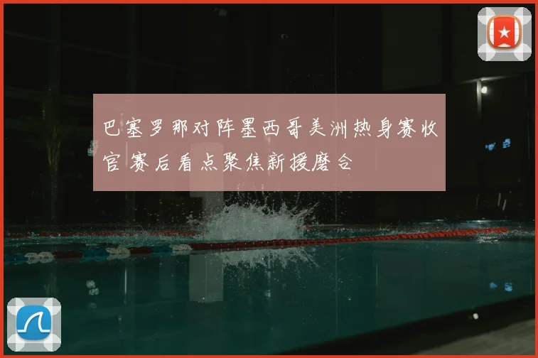 巴塞罗那对阵墨西哥美洲热身赛收官 赛后看点聚焦新援磨合