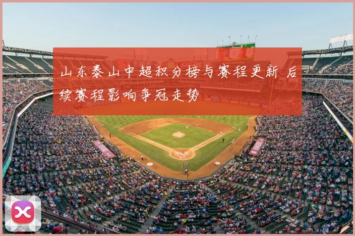 山东泰山中超积分榜与赛程更新 后续赛程影响争冠走势