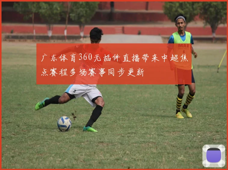 广东体育360无插件直播带来中超焦点赛程多场赛事同步更新