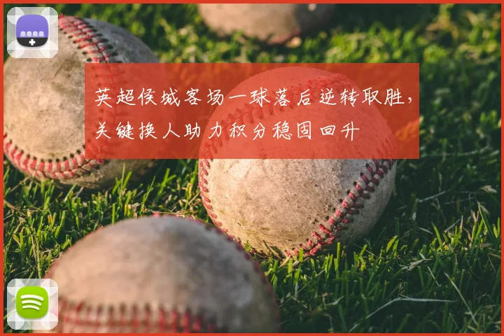 英超侯城客场一球落后逆转取胜，关键换人助力积分稳固回升