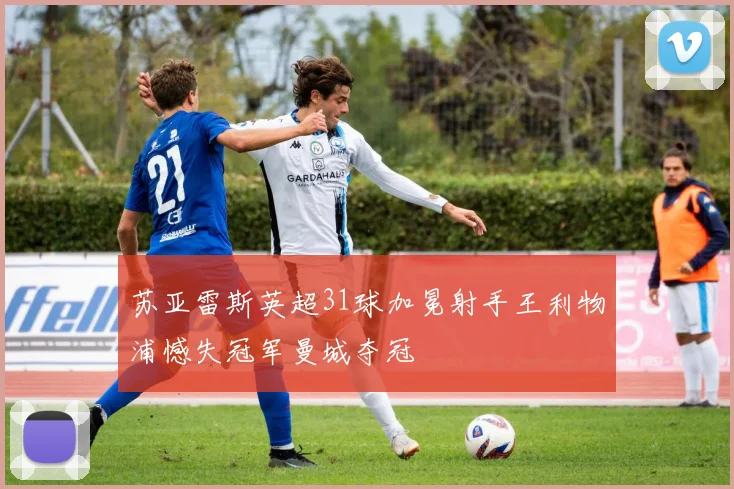 苏亚雷斯英超31球加冕射手王利物浦憾失冠军曼城夺冠