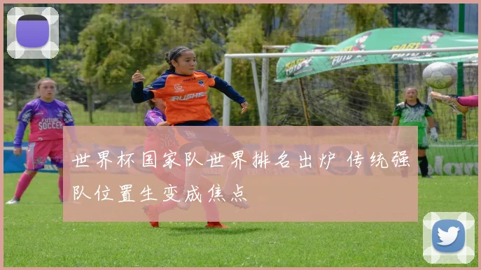 世界杯国家队世界排名出炉 传统强队位置生变成焦点