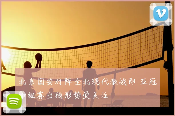 北京国安对阵全北现代激战即 亚冠小组赛出线形势受关注