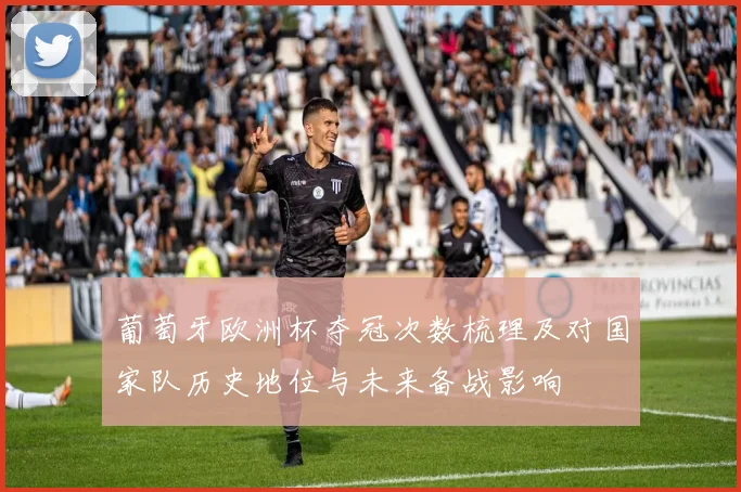 葡萄牙欧洲杯夺冠次数梳理及对国家队历史地位与未来备战影响