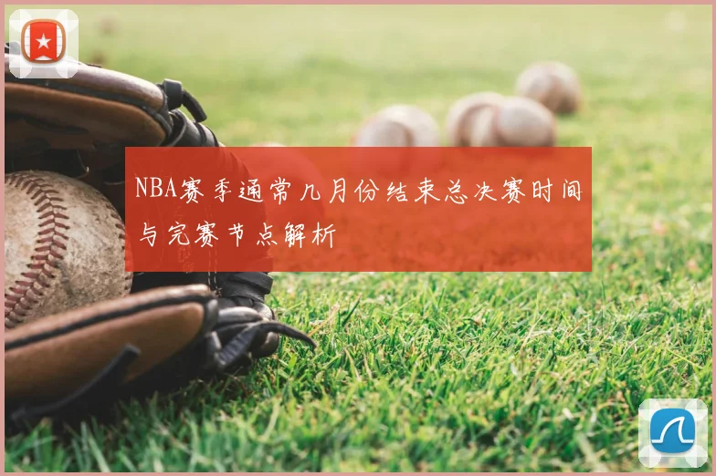 NBA赛季通常几月份结束总决赛时间与完赛节点解析
