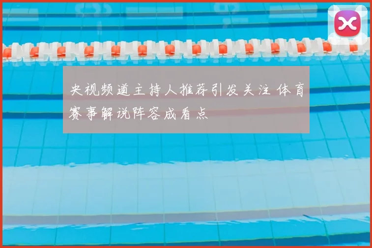 央视频道主持人推荐引发关注 体育赛事解说阵容成看点