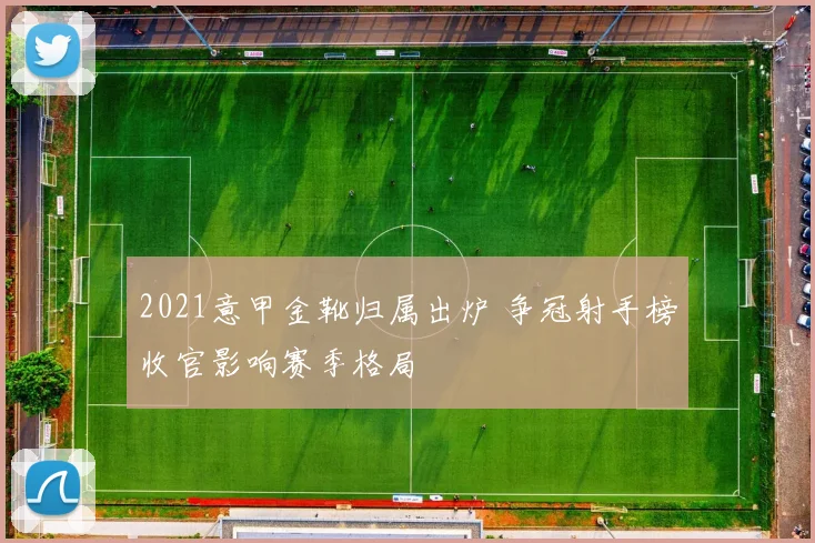 2021意甲金靴归属出炉 争冠射手榜收官影响赛季格局