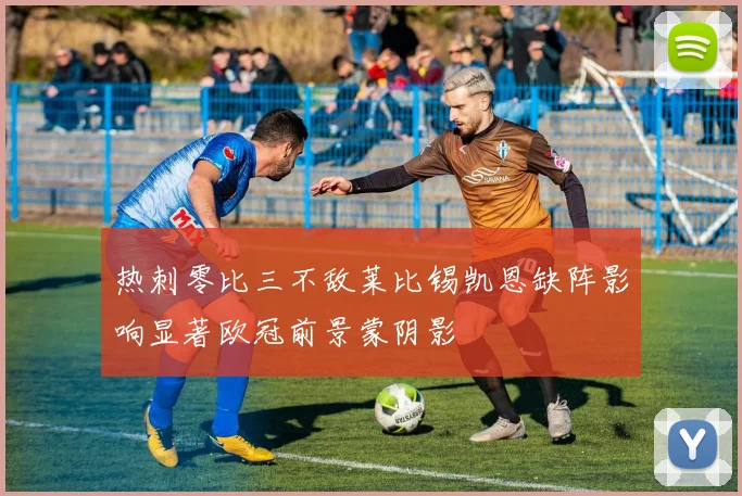 热刺零比三不敌莱比锡凯恩缺阵影响显著欧冠前景蒙阴影