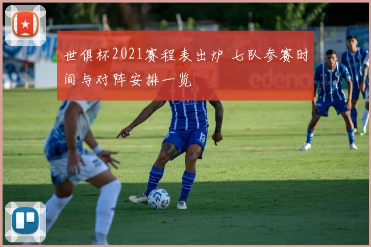 世俱杯2021赛程表出炉 七队参赛时间与对阵安排一览