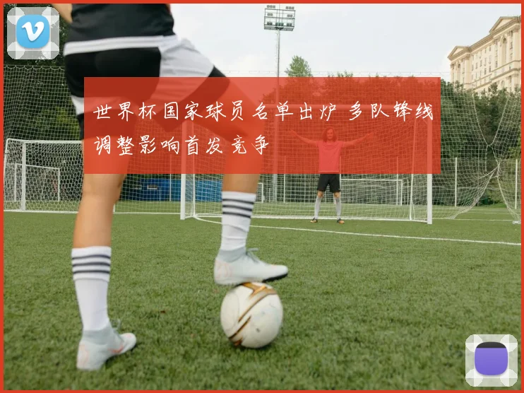 世界杯国家球员名单出炉 多队锋线调整影响首发竞争