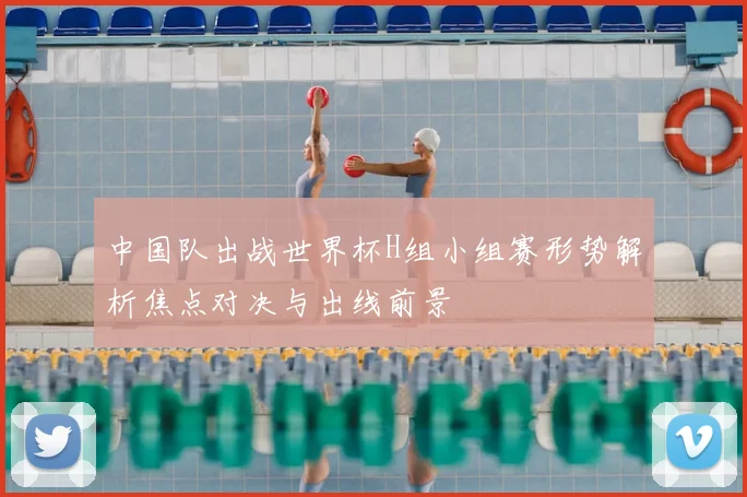 中国队出战世界杯H组小组赛形势解析焦点对决与出线前景