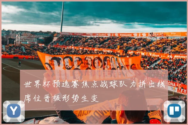 世界杯预选赛焦点战球队力拼出线席位晋级形势生变