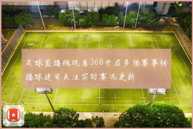 足球直播线观看360开启多场赛事转播球迷可关注实时赛况更新