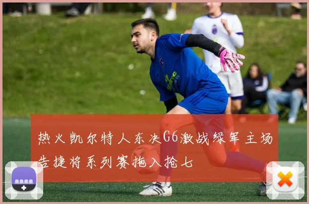 热火凯尔特人东决G6激战绿军主场告捷将系列赛拖入抢七