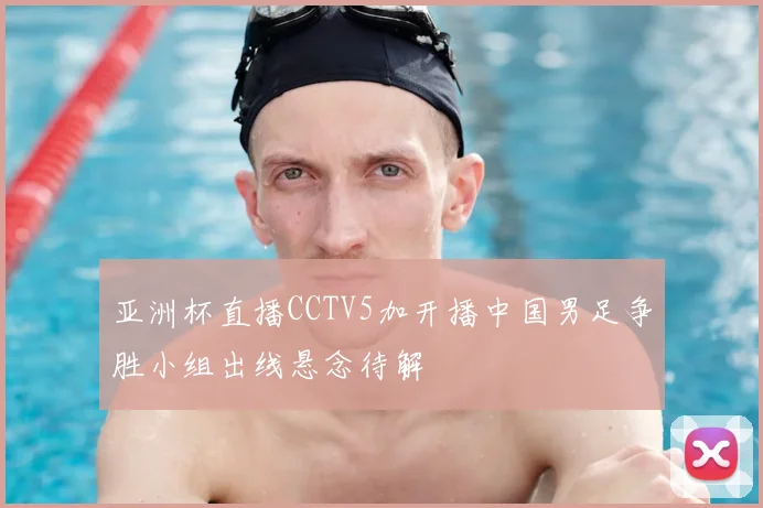亚洲杯直播CCTV5加开播中国男足争胜小组出线悬念待解