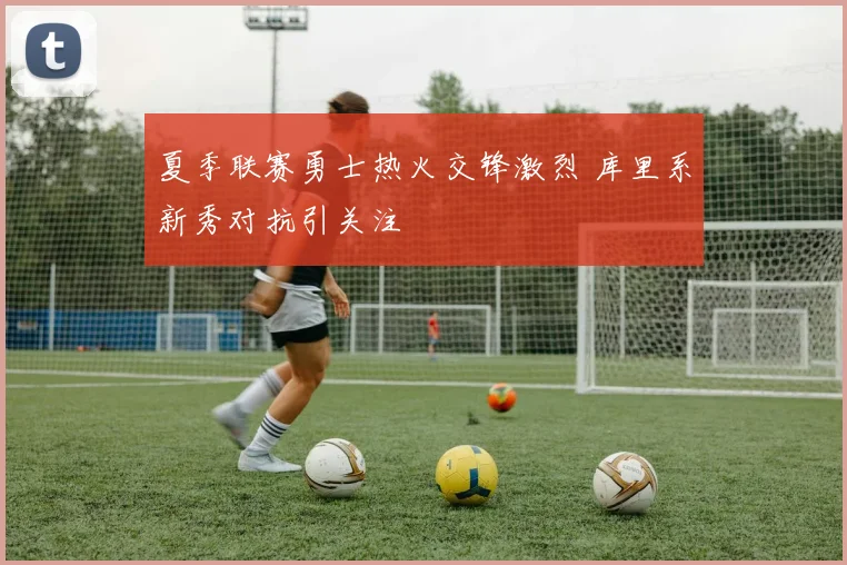 夏季联赛勇士热火交锋激烈 库里系新秀对抗引关注