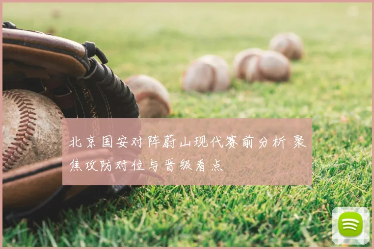 北京国安对阵蔚山现代赛前分析 聚焦攻防对位与晋级看点