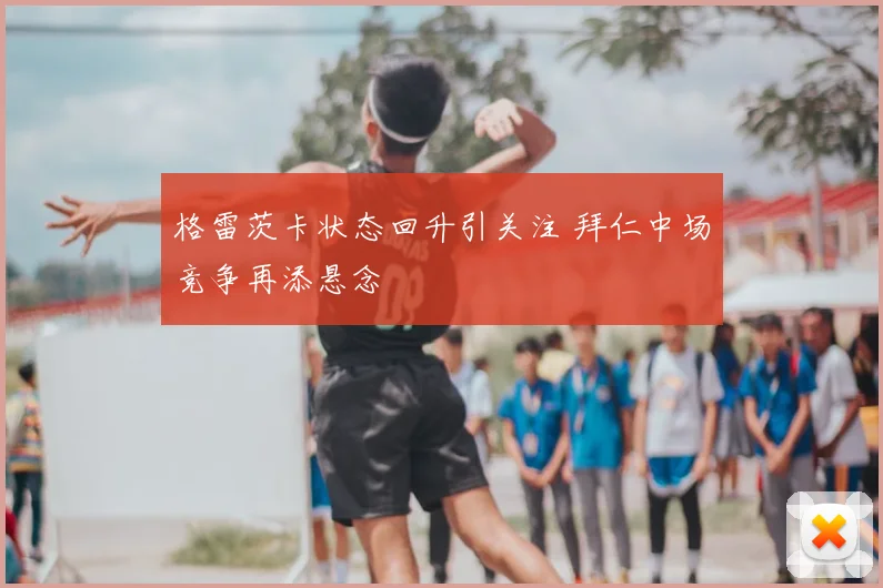 格雷茨卡状态回升引关注 拜仁中场竞争再添悬念